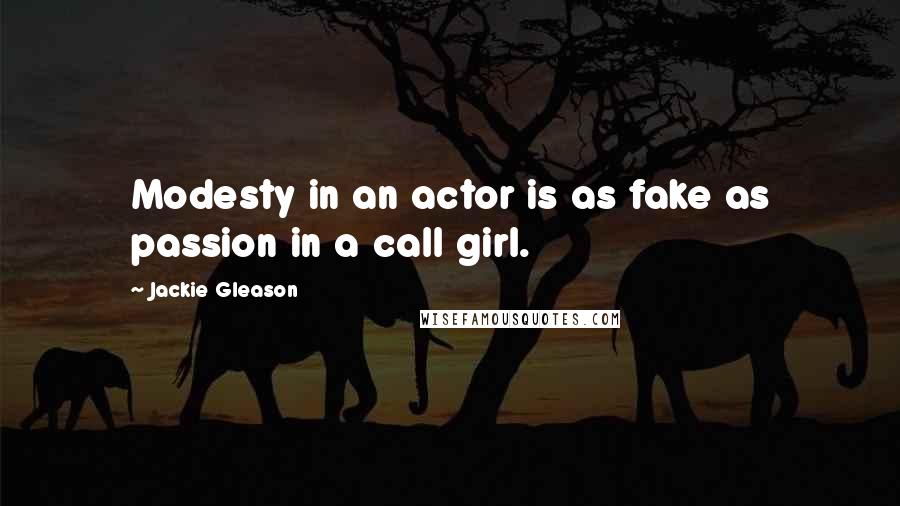 Jackie Gleason Quotes: Modesty in an actor is as fake as passion in a call girl.