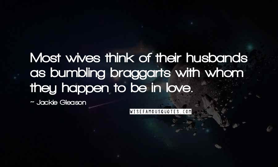 Jackie Gleason Quotes: Most wives think of their husbands as bumbling braggarts with whom they happen to be in love.