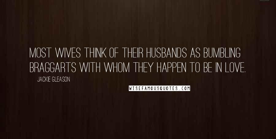 Jackie Gleason Quotes: Most wives think of their husbands as bumbling braggarts with whom they happen to be in love.