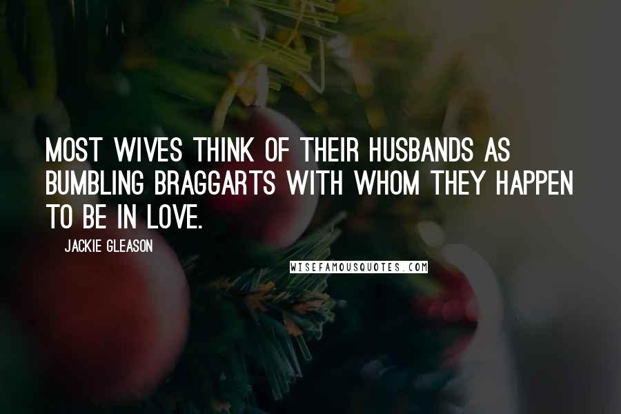 Jackie Gleason Quotes: Most wives think of their husbands as bumbling braggarts with whom they happen to be in love.