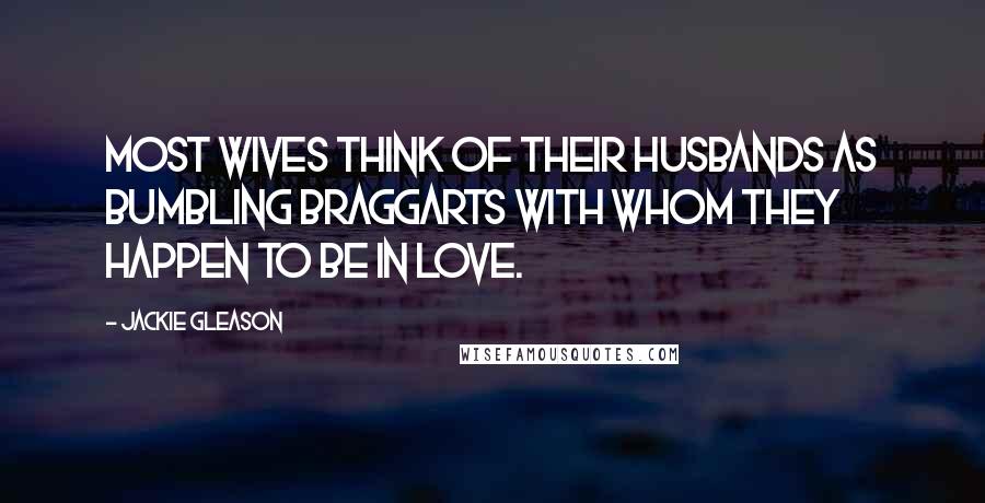 Jackie Gleason Quotes: Most wives think of their husbands as bumbling braggarts with whom they happen to be in love.