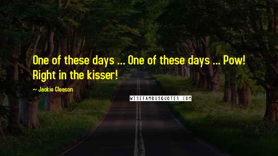 Jackie Gleason Quotes: One of these days ... One of these days ... Pow! Right in the kisser!