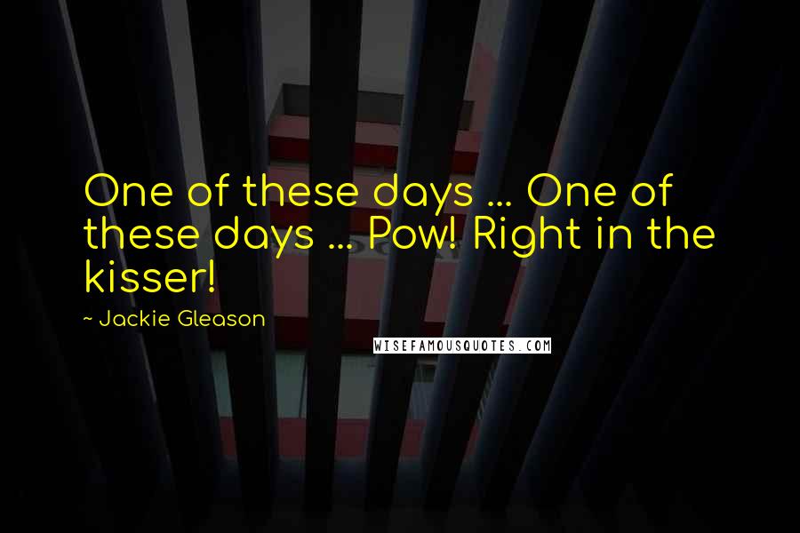 Jackie Gleason Quotes: One of these days ... One of these days ... Pow! Right in the kisser!