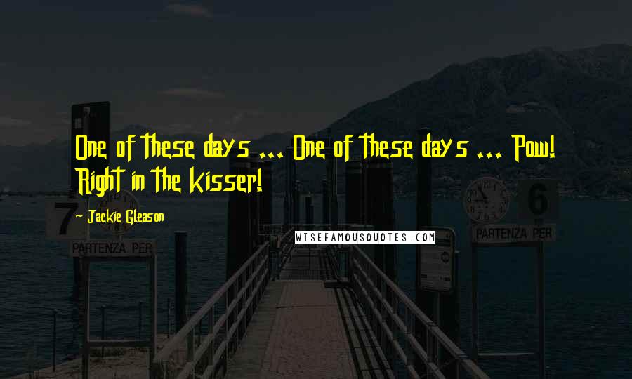 Jackie Gleason Quotes: One of these days ... One of these days ... Pow! Right in the kisser!