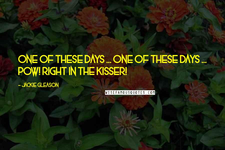 Jackie Gleason Quotes: One of these days ... One of these days ... Pow! Right in the kisser!