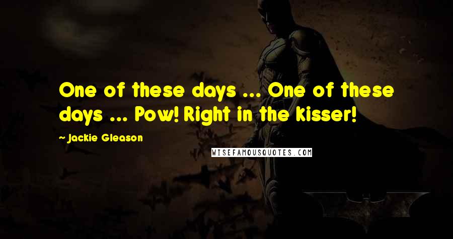 Jackie Gleason Quotes: One of these days ... One of these days ... Pow! Right in the kisser!