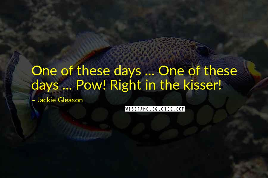 Jackie Gleason Quotes: One of these days ... One of these days ... Pow! Right in the kisser!