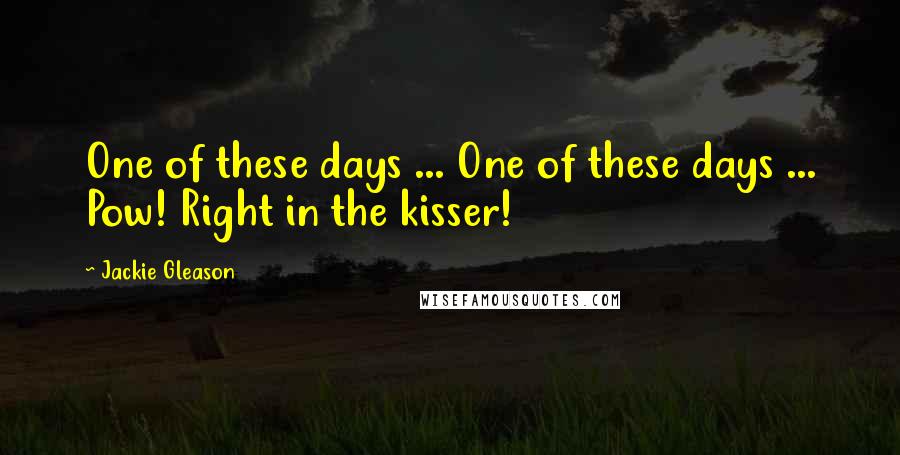 Jackie Gleason Quotes: One of these days ... One of these days ... Pow! Right in the kisser!