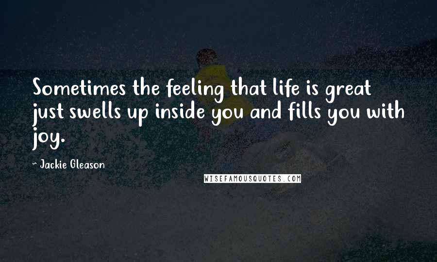 Jackie Gleason Quotes: Sometimes the feeling that life is great just swells up inside you and fills you with joy.