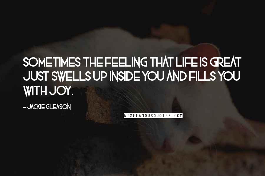 Jackie Gleason Quotes: Sometimes the feeling that life is great just swells up inside you and fills you with joy.
