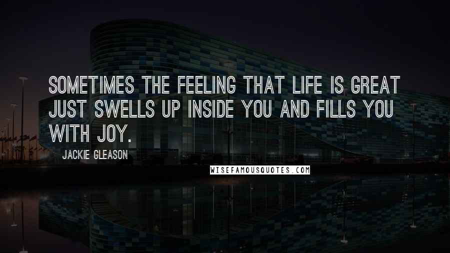 Jackie Gleason Quotes: Sometimes the feeling that life is great just swells up inside you and fills you with joy.