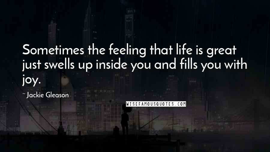 Jackie Gleason Quotes: Sometimes the feeling that life is great just swells up inside you and fills you with joy.