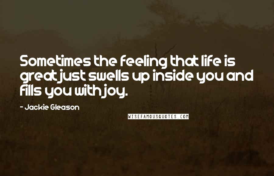 Jackie Gleason Quotes: Sometimes the feeling that life is great just swells up inside you and fills you with joy.