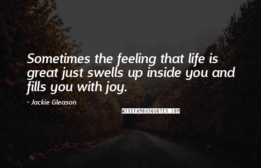 Jackie Gleason Quotes: Sometimes the feeling that life is great just swells up inside you and fills you with joy.