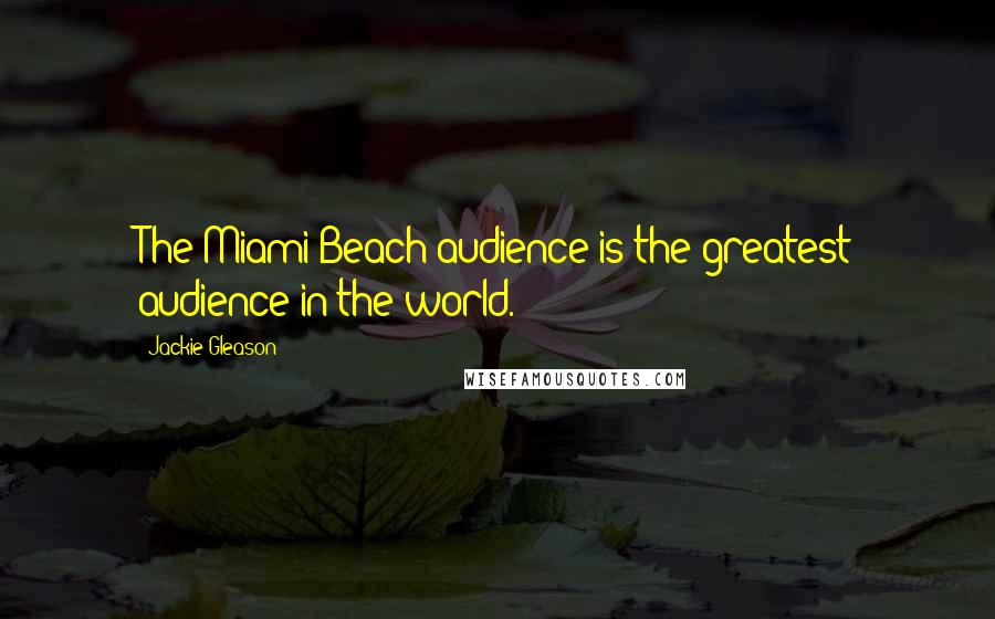 Jackie Gleason Quotes: The Miami Beach audience is the greatest audience in the world.