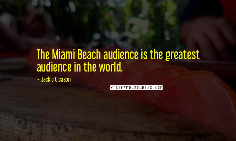 Jackie Gleason Quotes: The Miami Beach audience is the greatest audience in the world.