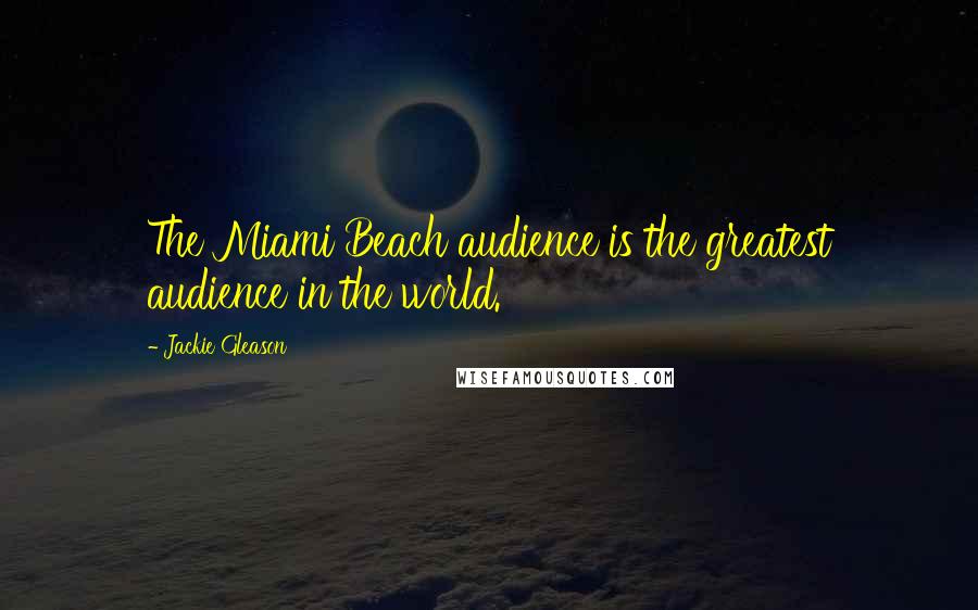 Jackie Gleason Quotes: The Miami Beach audience is the greatest audience in the world.