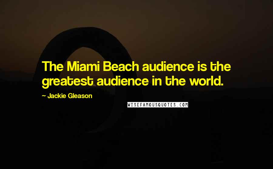 Jackie Gleason Quotes: The Miami Beach audience is the greatest audience in the world.