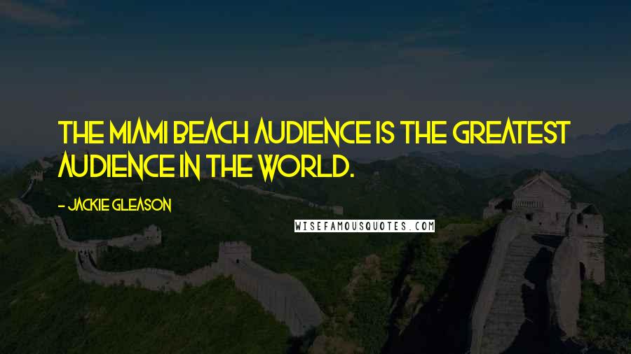 Jackie Gleason Quotes: The Miami Beach audience is the greatest audience in the world.