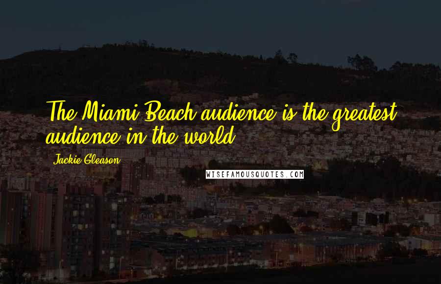 Jackie Gleason Quotes: The Miami Beach audience is the greatest audience in the world.
