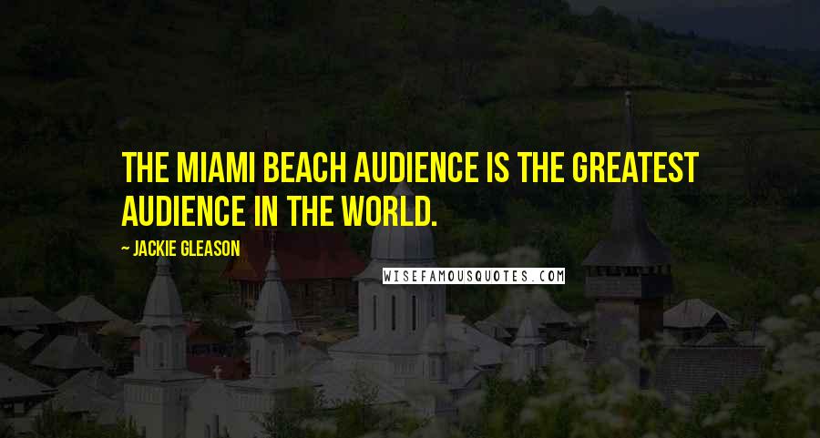 Jackie Gleason Quotes: The Miami Beach audience is the greatest audience in the world.
