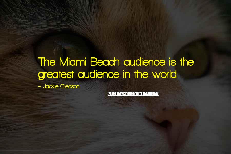 Jackie Gleason Quotes: The Miami Beach audience is the greatest audience in the world.