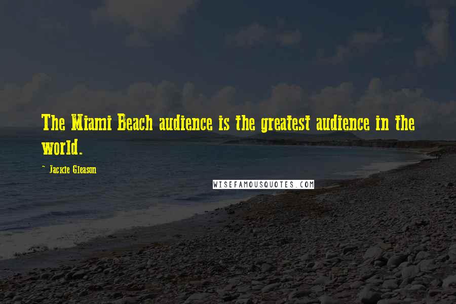 Jackie Gleason Quotes: The Miami Beach audience is the greatest audience in the world.