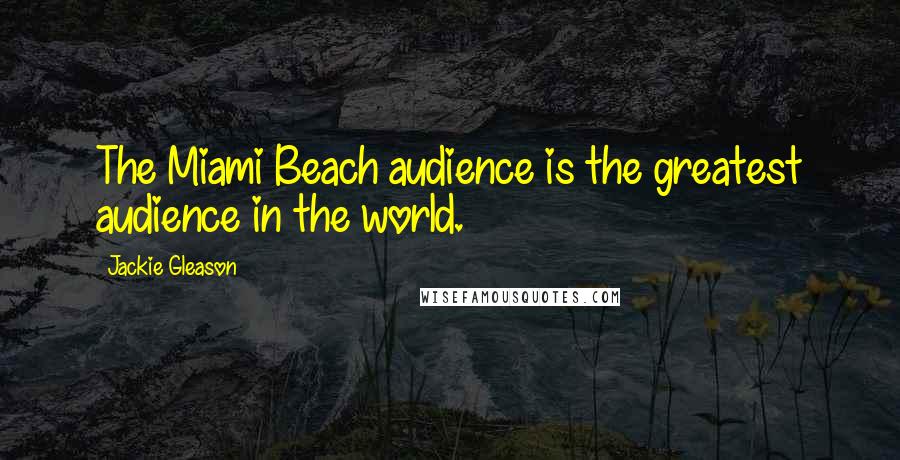 Jackie Gleason Quotes: The Miami Beach audience is the greatest audience in the world.