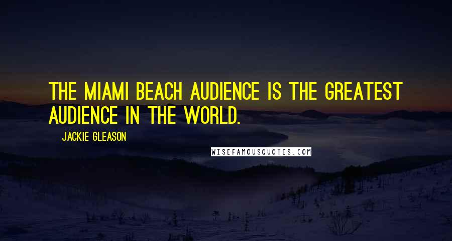 Jackie Gleason Quotes: The Miami Beach audience is the greatest audience in the world.