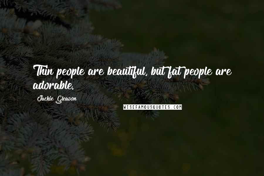 Jackie Gleason Quotes: Thin people are beautiful, but fat people are adorable.