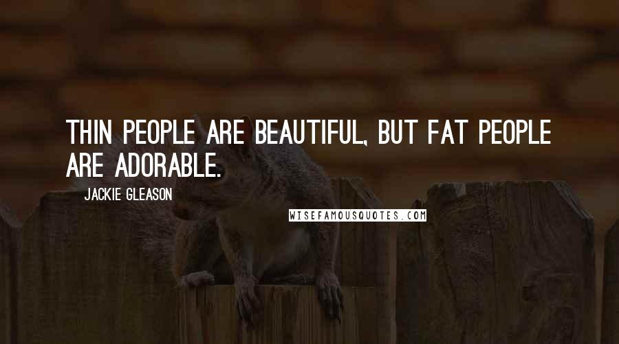 Jackie Gleason Quotes: Thin people are beautiful, but fat people are adorable.