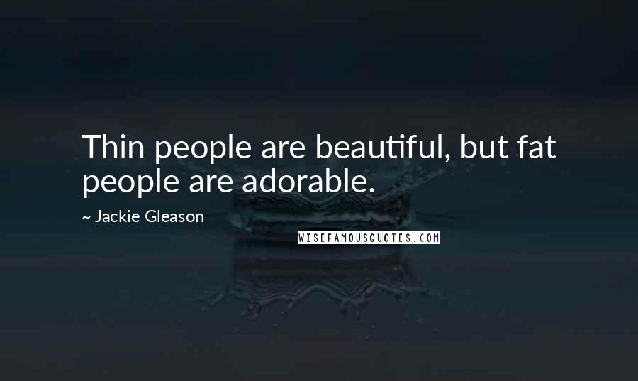 Jackie Gleason Quotes: Thin people are beautiful, but fat people are adorable.