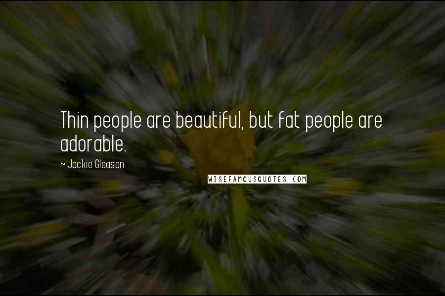 Jackie Gleason Quotes: Thin people are beautiful, but fat people are adorable.