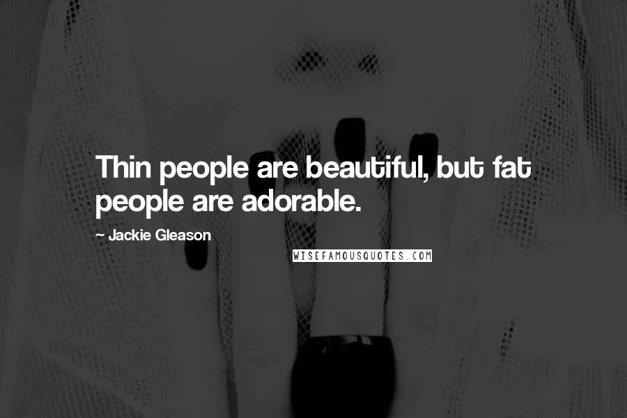 Jackie Gleason Quotes: Thin people are beautiful, but fat people are adorable.