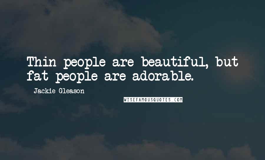 Jackie Gleason Quotes: Thin people are beautiful, but fat people are adorable.