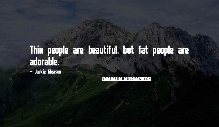 Jackie Gleason Quotes: Thin people are beautiful, but fat people are adorable.