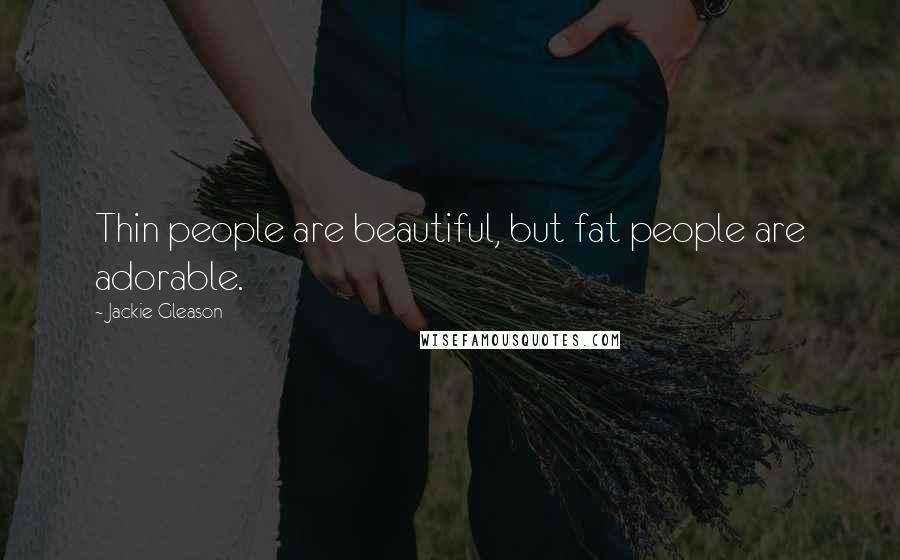 Jackie Gleason Quotes: Thin people are beautiful, but fat people are adorable.