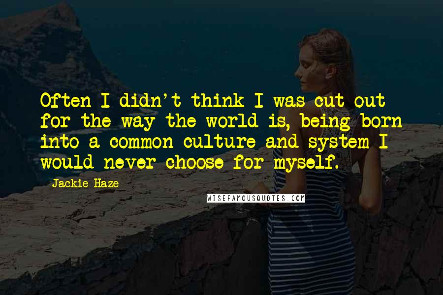 Jackie Haze Quotes: Often I didn't think I was cut out for the way the world is, being born into a common culture and system I would never choose for myself.