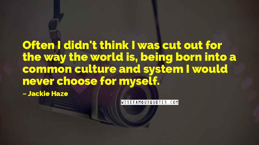 Jackie Haze Quotes: Often I didn't think I was cut out for the way the world is, being born into a common culture and system I would never choose for myself.