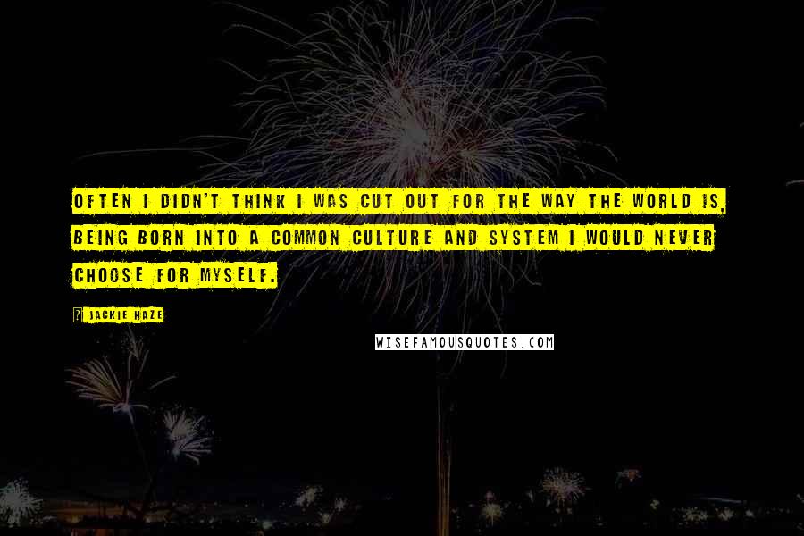 Jackie Haze Quotes: Often I didn't think I was cut out for the way the world is, being born into a common culture and system I would never choose for myself.