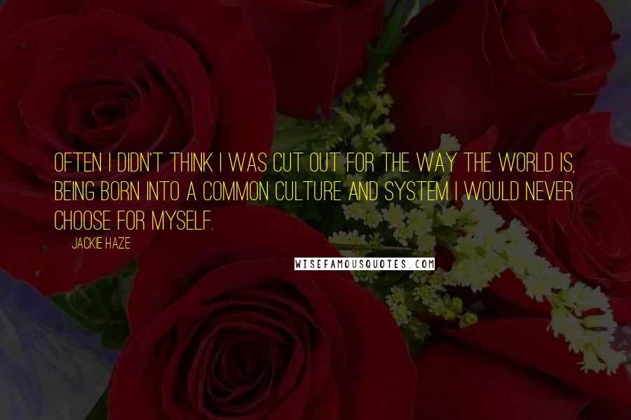 Jackie Haze Quotes: Often I didn't think I was cut out for the way the world is, being born into a common culture and system I would never choose for myself.