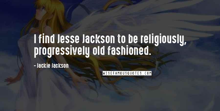 Jackie Jackson Quotes: I find Jesse Jackson to be religiously, progressively old fashioned.