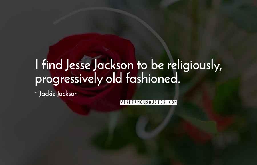 Jackie Jackson Quotes: I find Jesse Jackson to be religiously, progressively old fashioned.