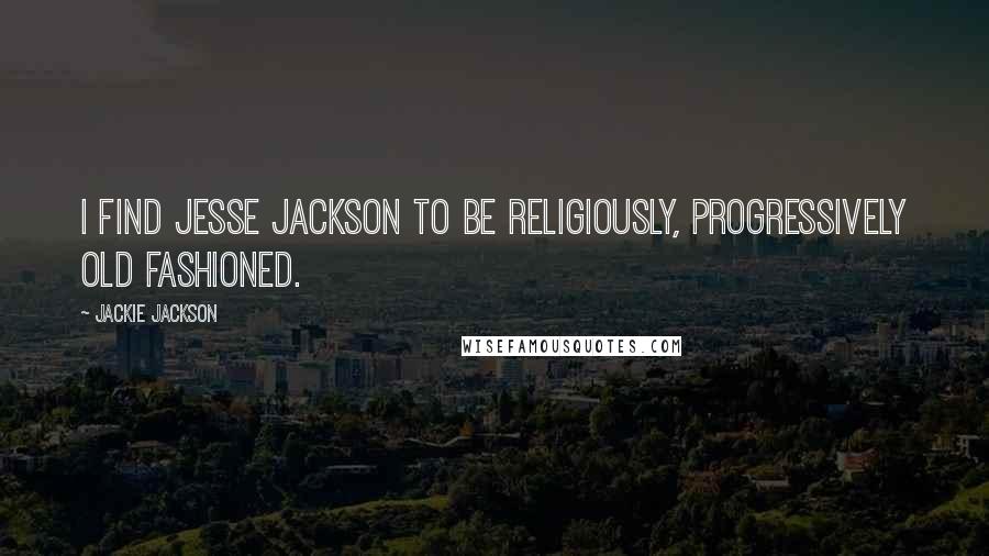 Jackie Jackson Quotes: I find Jesse Jackson to be religiously, progressively old fashioned.