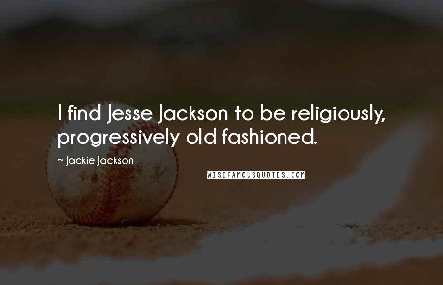 Jackie Jackson Quotes: I find Jesse Jackson to be religiously, progressively old fashioned.