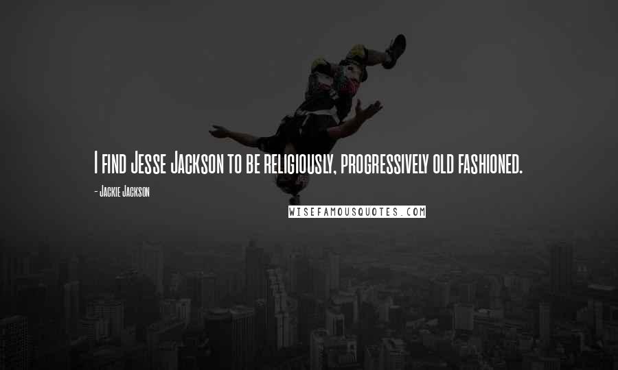 Jackie Jackson Quotes: I find Jesse Jackson to be religiously, progressively old fashioned.