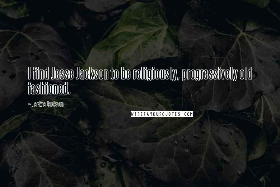 Jackie Jackson Quotes: I find Jesse Jackson to be religiously, progressively old fashioned.