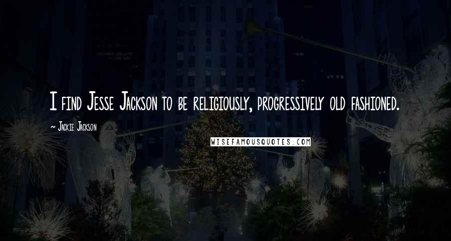 Jackie Jackson Quotes: I find Jesse Jackson to be religiously, progressively old fashioned.