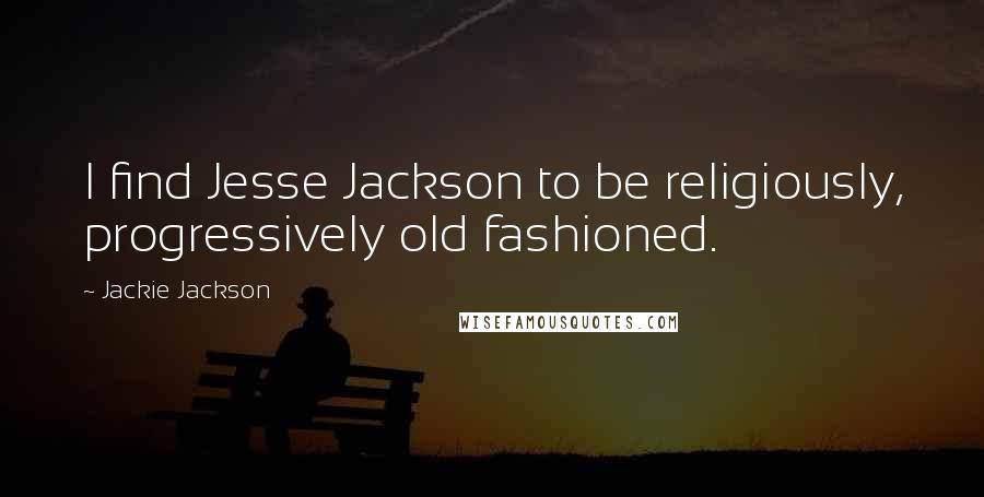 Jackie Jackson Quotes: I find Jesse Jackson to be religiously, progressively old fashioned.