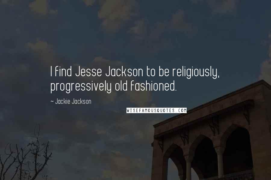 Jackie Jackson Quotes: I find Jesse Jackson to be religiously, progressively old fashioned.